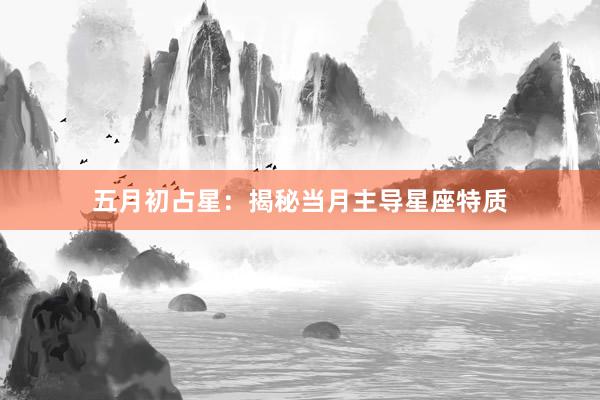 五月初占星：揭秘当月主导星座特质